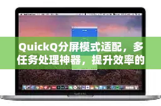 QuickQ分屏模式适配，多任务处理神器，提升效率的终极解决方案