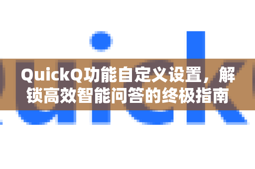 QuickQ功能自定义设置，解锁高效智能问答的终极指南