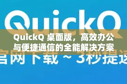 QuickQ 桌面版，高效办公与便捷通信的全能解决方案