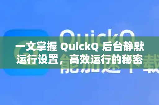 一文掌握 QuickQ 后台静默运行设置，高效运行的秘密