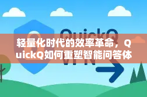 轻量化时代的效率革命，QuickQ如何重塑智能问答体验