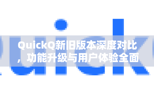 QuickQ新旧版本深度对比，功能升级与用户体验全面解析