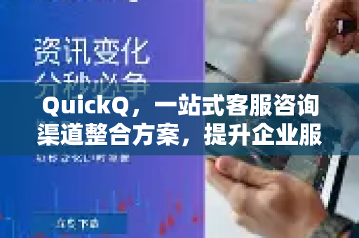 QuickQ，一站式客服咨询渠道整合方案，提升企业服务效率
