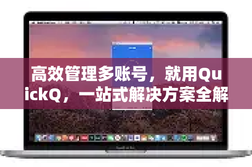 高效管理多账号，就用QuickQ，一站式解决方案全解析