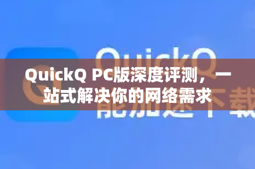 QuickQ PC版深度评测，一站式解决你的网络需求