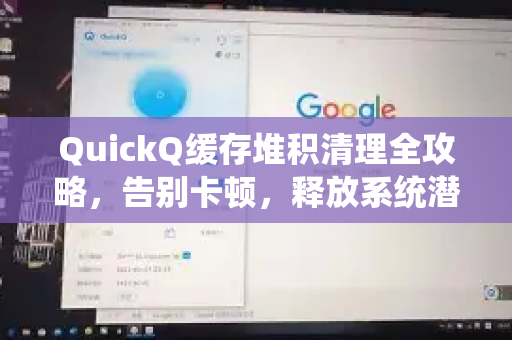 QuickQ缓存堆积清理全攻略，告别卡顿，释放系统潜能