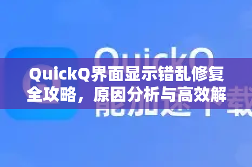 QuickQ界面显示错乱修复全攻略，原因分析与高效解决方案