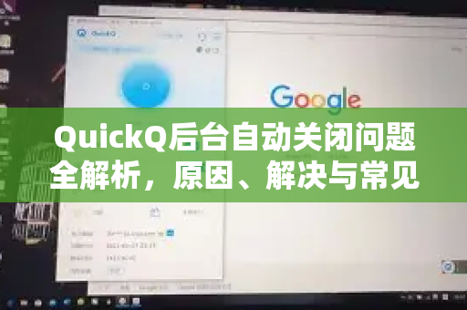 QuickQ后台自动关闭问题全解析，原因、解决与常见疑问