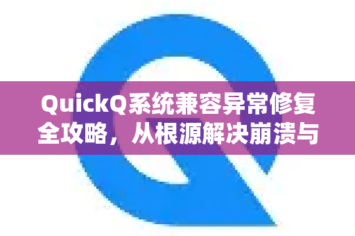 QuickQ系统兼容异常修复全攻略，从根源解决崩溃与闪退问题