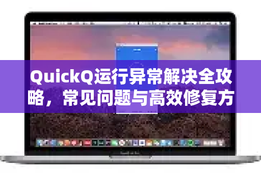 QuickQ运行异常解决全攻略，常见问题与高效修复方法