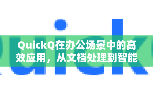 QuickQ在办公场景中的高效应用，从文档处理到智能协作的全方位升级