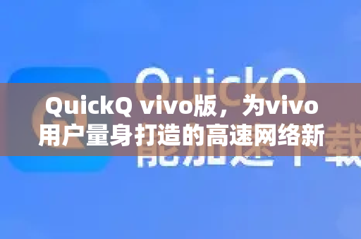 QuickQ vivo版，为vivo用户量身打造的高速网络新体验