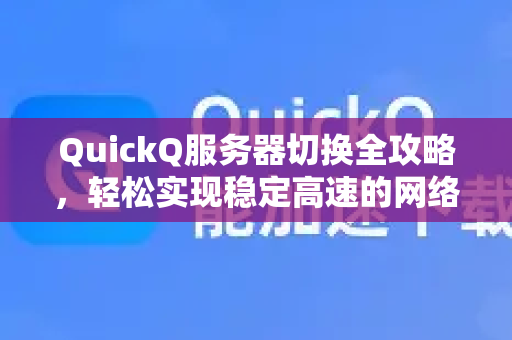 QuickQ服务器切换全攻略，轻松实现稳定高速的网络连接