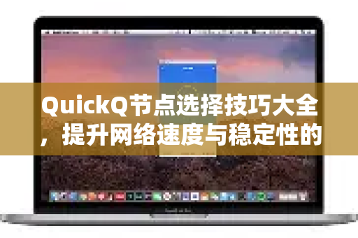 QuickQ节点选择技巧大全，提升网络速度与稳定性的终极指南