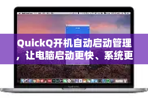 QuickQ开机自动启动管理，让电脑启动更快、系统更流畅的终极指南
