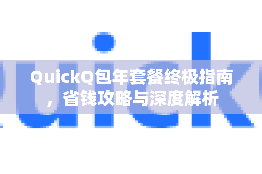 QuickQ包年套餐终极指南，省钱攻略与深度解析