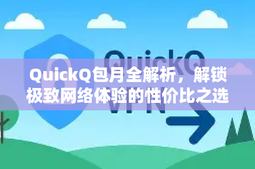 QuickQ包月全解析，解锁极致网络体验的性价比之选一篇文章读懂QuickQ包月优势、适用场景与常见问题