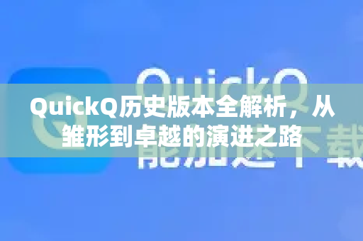 QuickQ历史版本全解析，从雏形到卓越的演进之路