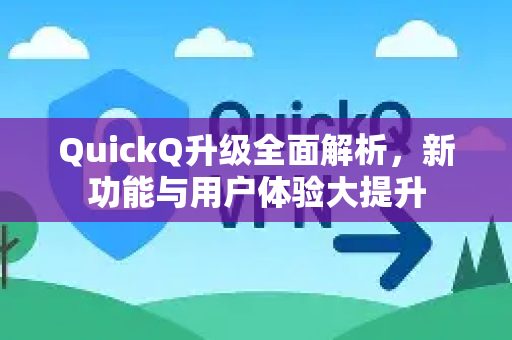 QuickQ升级全面解析，新功能与用户体验大提升