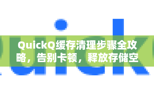 QuickQ缓存清理步骤全攻略，告别卡顿，释放存储空间