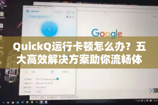 QuickQ运行卡顿怎么办？五大高效解决方案助你流畅体验