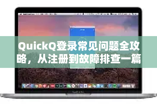 QuickQ登录常见问题全攻略，从注册到故障排查一篇搞定