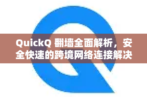 QuickQ 翻墙全面解析，安全快速的跨境网络连接解决方案