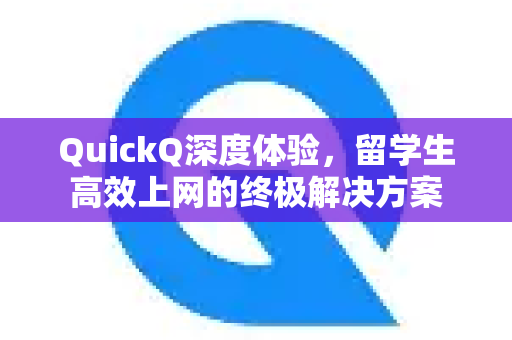 QuickQ深度体验，留学生高效上网的终极解决方案