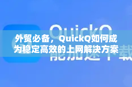外贸必备，QuickQ如何成为稳定高效的上网解决方案