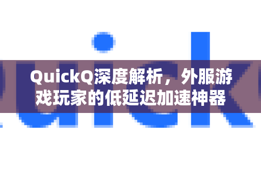 QuickQ深度解析，外服游戏玩家的低延迟加速神器