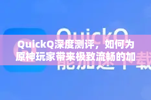 QuickQ深度测评，如何为原神玩家带来极致流畅的加速体验？
