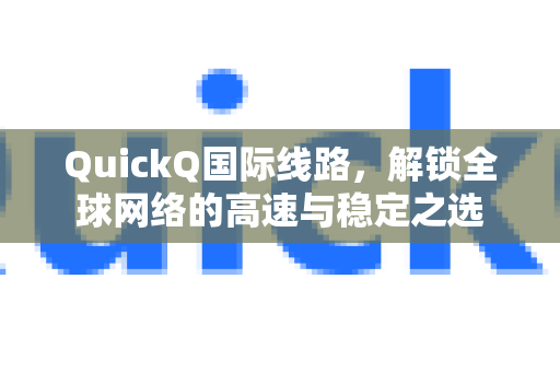 QuickQ国际线路，解锁全球网络的高速与稳定之选