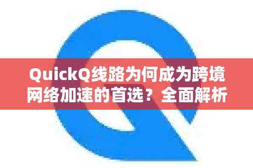 QuickQ线路为何成为跨境网络加速的首选？全面解析其核心优势与应用场景
