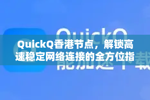 QuickQ香港节点，解锁高速稳定网络连接的全方位指南
