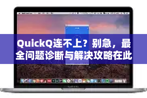 QuickQ连不上？别急，最全问题诊断与解决攻略在此！