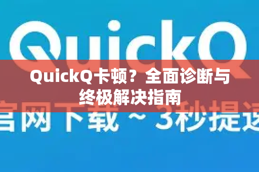 QuickQ卡顿？全面诊断与终极解决指南