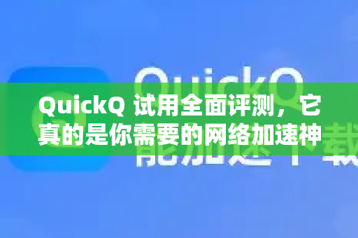 QuickQ 试用全面评测，它真的是你需要的网络加速神器吗？