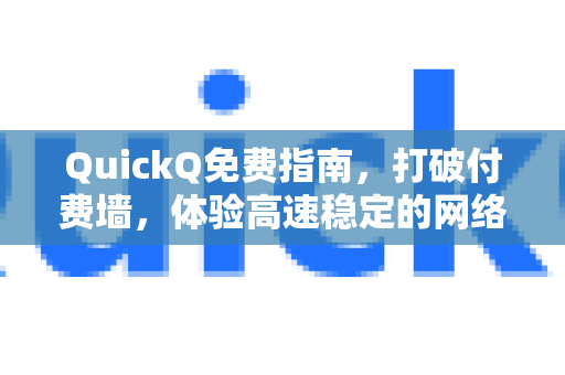 QuickQ免费指南，打破付费墙，体验高速稳定的网络新选择