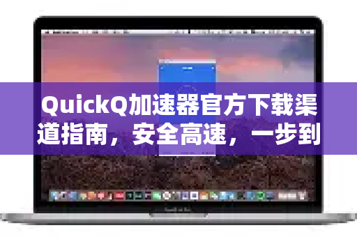 QuickQ加速器官方下载渠道指南，安全高速，一步到位！