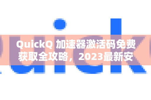 QuickQ 加速器激活码免费获取全攻略，2023最新安全方法