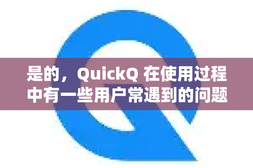 是的,QuickQ 在使用过程中有一些用户常遇到的问题。虽然没有一个统一的官方常见问题页面(因为不同渠道的版本或服务可能不同)但根据大量用户反馈,以下是最常见的几类问题及其通用解决方法-第1张图片-QuickQ加速器下载_QuickQ官方网站正版 是的,QuickQ 在使用过程中有一些用户常遇到的问题。虽然没有一个统一的官方常见问题页面(因为不同渠道的版本或服务可能不同)但根据大量用户反馈,以下是最常见的几类问题及其通用解决方法-第1张图片-QuickQ加速器下载_QuickQ官方网站正版