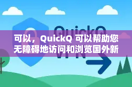 可以，QuickQ 可以帮助您无障碍地访问和浏览国外新闻-第1张图片-QuickQ加速器下载_QuickQ官方网站正版