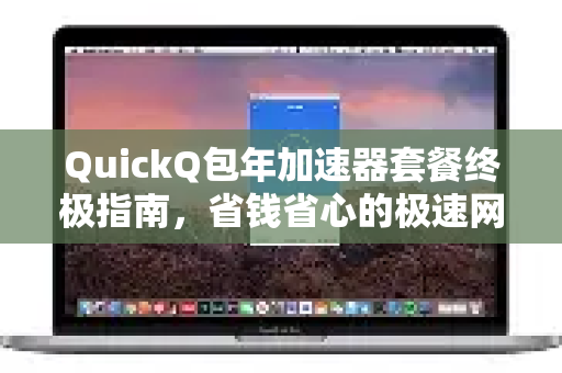 QuickQ包年加速器套餐终极指南，省钱省心的极速网络体验