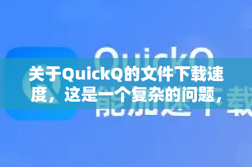 关于QuickQ的文件下载速度，这是一个复杂的问题，没有简单的快或慢的答案。它的速度取决于多种因素，而不是一个固定的值-第1张图片-QuickQ加速器下载_QuickQ官方网站正版
