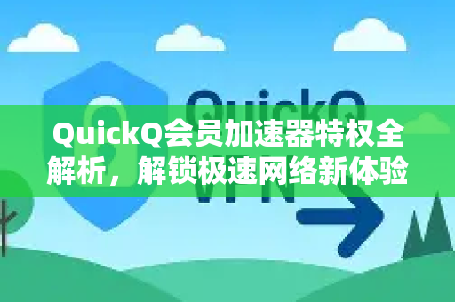 QuickQ会员加速器特权全解析，解锁极速网络新体验