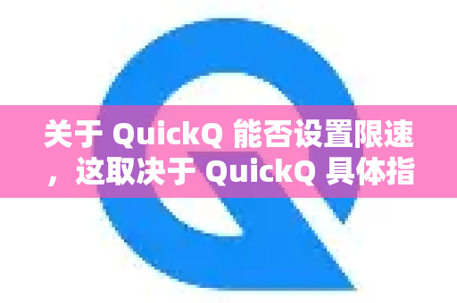关于 QuickQ 能否设置限速，这取决于 QuickQ 具体指的是什么，因为QuickQ这个名字可能被不同软件或服务使用