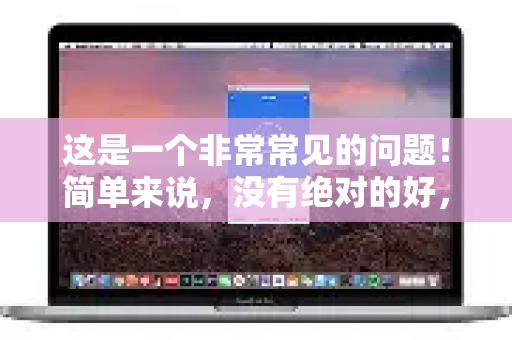 这是一个非常常见的问题！简单来说，没有绝对的好，完全取决于您的使用场景和需求