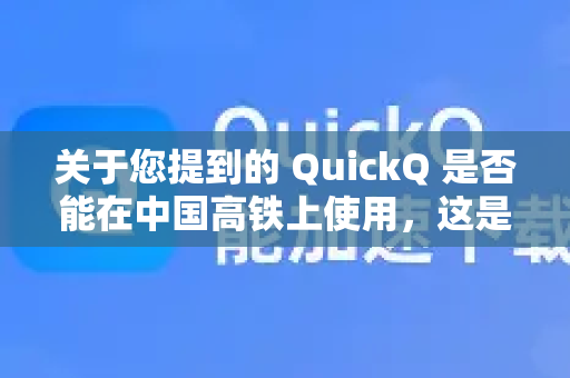 关于您提到的 QuickQ 是否能在中国高铁上使用，这是一个涉及技术和法律两方面的问题，需要客观分析