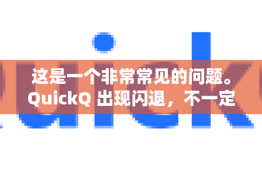 这是一个非常常见的问题。QuickQ 出现闪退，不一定是手机本身有硬件问题，更多时候是软件、系统或网络原因导致的