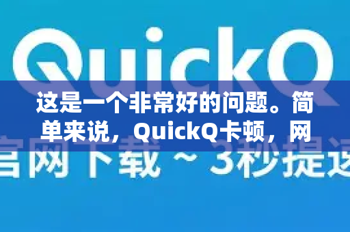 这是一个非常好的问题。简单来说，QuickQ卡顿，网络问题是最常见、最可能的原因，但并非唯一原因